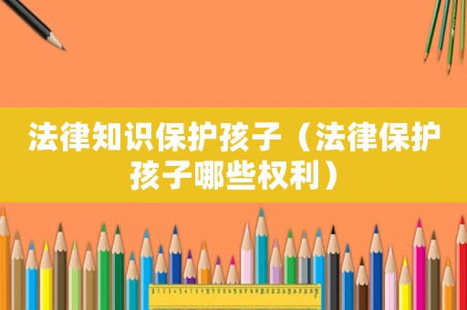 法律知識保護(hù)孩子（法律保護(hù)孩子哪些權(quán)利）
