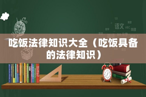 吃飯法律知識大全（吃飯具備的法律知識）