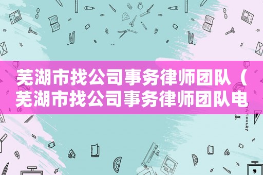 蕪湖市找公司事務律師團隊（蕪湖市找公司事務律師團隊電話號碼）