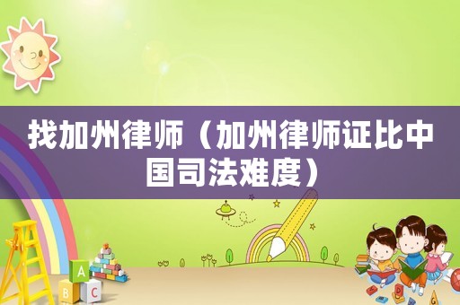 找加州律師（加州律師證比中國司法難度）