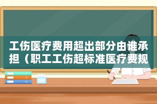 工傷醫療費用超出部分由誰承擔（職工工傷超標準醫療費規定）