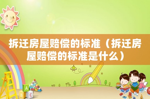 拆遷房屋賠償的標準（拆遷房屋賠償的標準是什么）