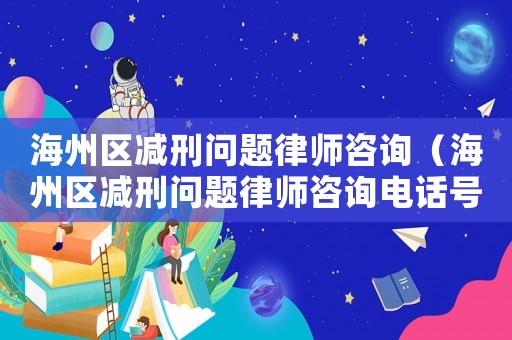 海州區減刑問題律師咨詢（海州區減刑問題律師咨詢電話號碼）