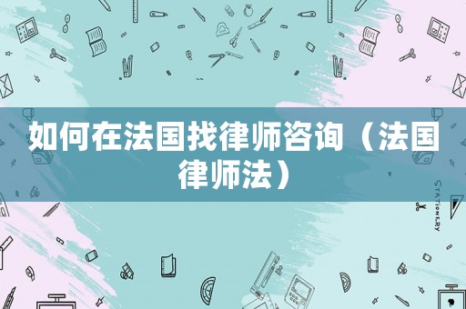 如何在法國找律師咨詢（法國律師法）