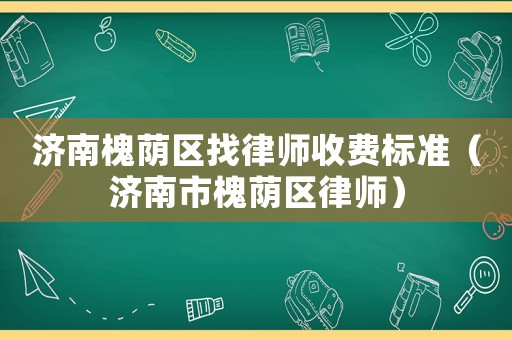 濟(jì)南槐蔭區(qū)找律師收費(fèi)標(biāo)準(zhǔn)（濟(jì)南市槐蔭區(qū)律師）