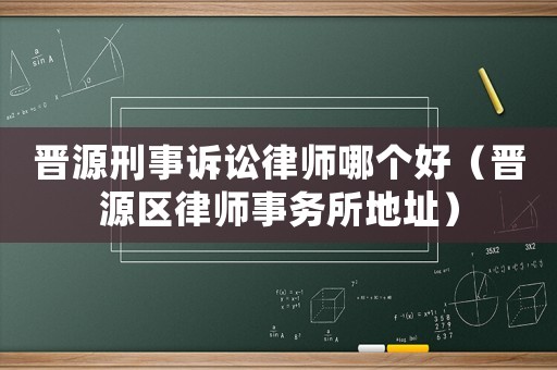 晉源刑事訴訟律師哪個好（晉源區律師事務所地址）