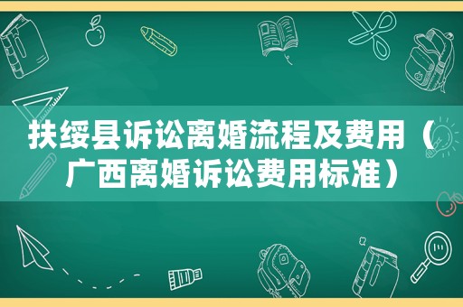 扶綏縣訴訟離婚流程及費用（廣西離婚訴訟費用標準）