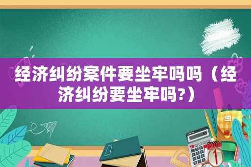 經濟糾紛案件要坐牢嗎嗎（經濟糾紛要坐牢嗎?）