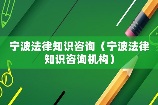 寧波法律知識咨詢（寧波法律知識咨詢機構）