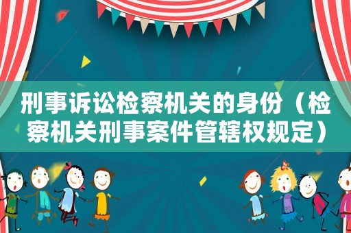 刑事訴訟檢察機關的身份（檢察機關刑事案件管轄權規定）