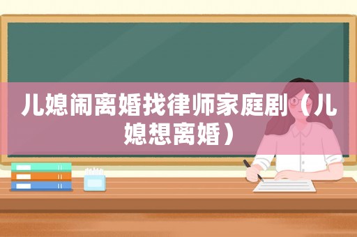 兒媳鬧離婚找律師家庭劇（兒媳想離婚）