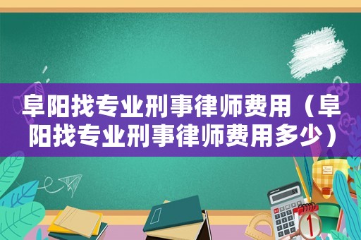 阜陽找專業(yè)刑事律師費(fèi)用（阜陽找專業(yè)刑事律師費(fèi)用多少）