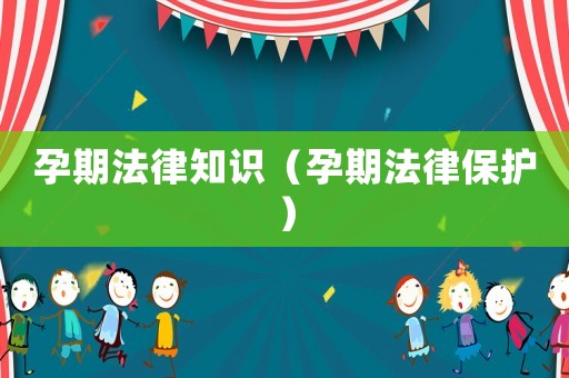 孕期法律知識（孕期法律保護(hù)）