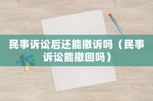 民事訴訟后還能撤訴嗎（民事訴訟能撤回嗎）