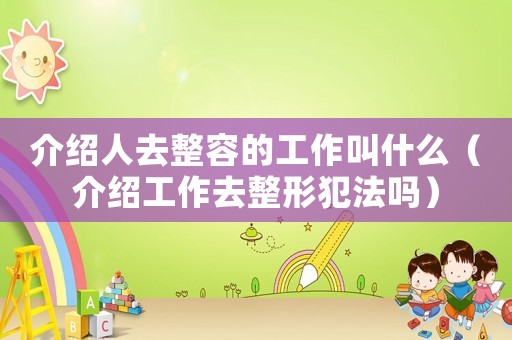 介紹人去整容的工作叫什么（介紹工作去整形犯法嗎）