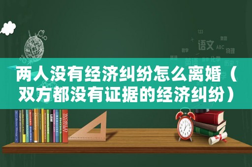兩人沒有經(jīng)濟(jì)糾紛怎么離婚（雙方都沒有證據(jù)的經(jīng)濟(jì)糾紛）