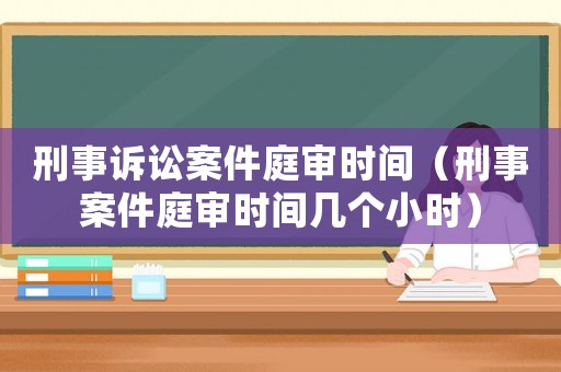 刑事訴訟案件庭審時間（刑事案件庭審時間幾個小時）
