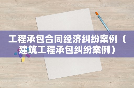 工程承包合同經濟糾紛案例（建筑工程承包糾紛案例）