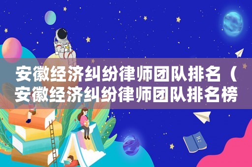 安徽經(jīng)濟(jì)糾紛律師團(tuán)隊(duì)排名（安徽經(jīng)濟(jì)糾紛律師團(tuán)隊(duì)排名榜）