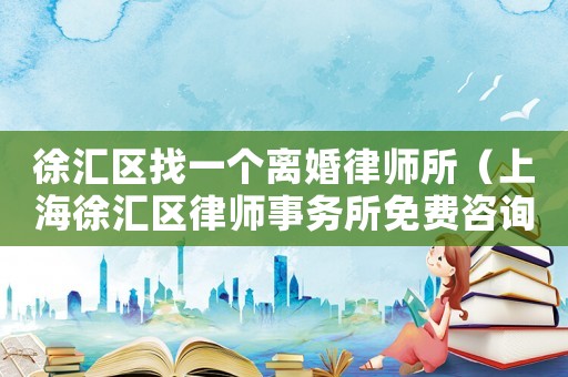 徐匯區找一個離婚律師所（上海徐匯區律師事務所免費咨詢）
