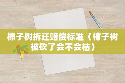 柿子樹拆遷賠償標準（柿子樹被砍了會不會枯）