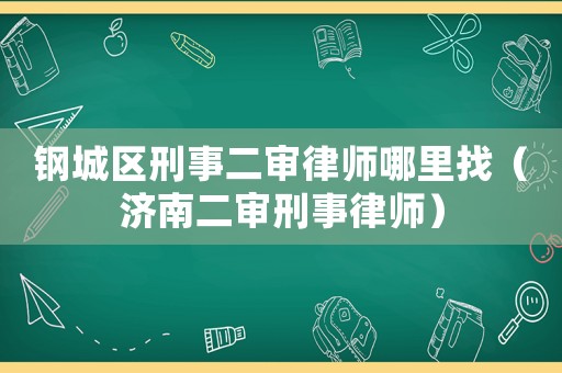鋼城區(qū)刑事二審律師哪里找（濟(jì)南二審刑事律師）