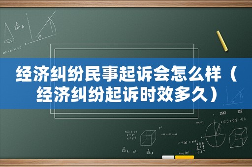 經濟糾紛民事起訴會怎么樣（經濟糾紛起訴時效多久）