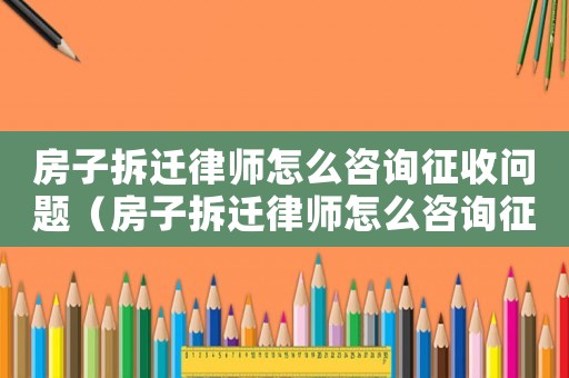 房子拆遷律師怎么咨詢征收問題（房子拆遷律師怎么咨詢征收）
