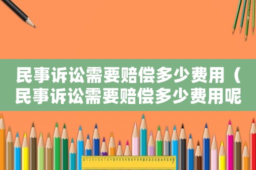 民事訴訟需要賠償多少費用（民事訴訟需要賠償多少費用呢）