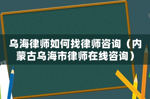 烏海律師如何找律師咨詢（內蒙古烏海市律師在線咨詢）