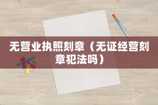 無營業執照刻章（無證經營刻章犯法嗎）