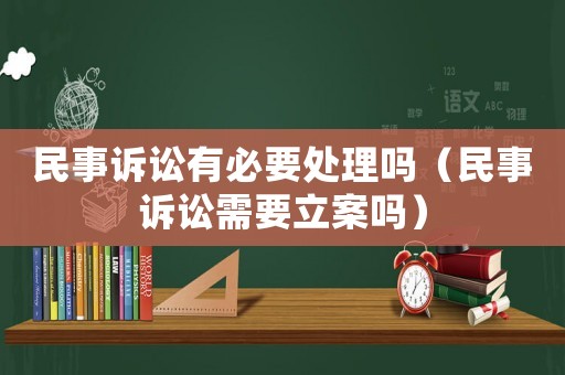 民事訴訟有必要處理嗎（民事訴訟需要立案嗎）