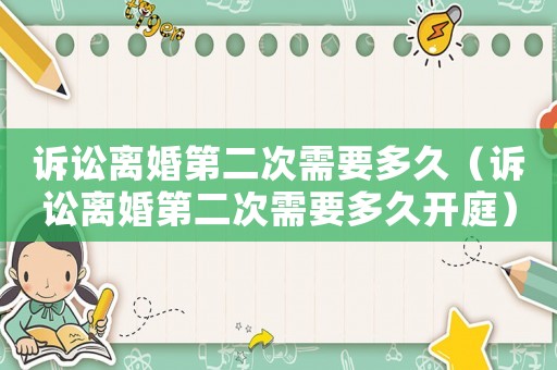 訴訟離婚第二次需要多久（訴訟離婚第二次需要多久開庭）