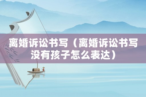 離婚訴訟書寫（離婚訴訟書寫沒有孩子怎么表達）