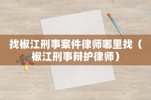 找椒江刑事案件律師哪里找（椒江刑事辯護律師）