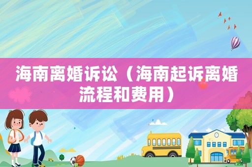 海南離婚訴訟（海南起訴離婚流程和費用）
