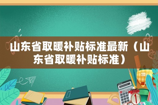 山東省取暖補貼標(biāo)準(zhǔn)最新（山東省取暖補貼標(biāo)準(zhǔn)）