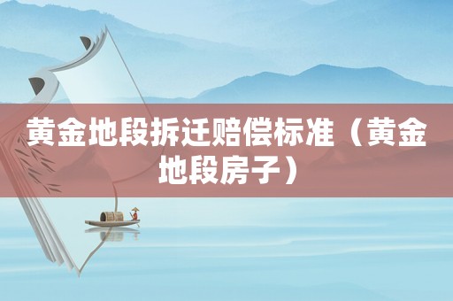 黃金地段拆遷賠償標(biāo)準(zhǔn)（黃金地段房子）