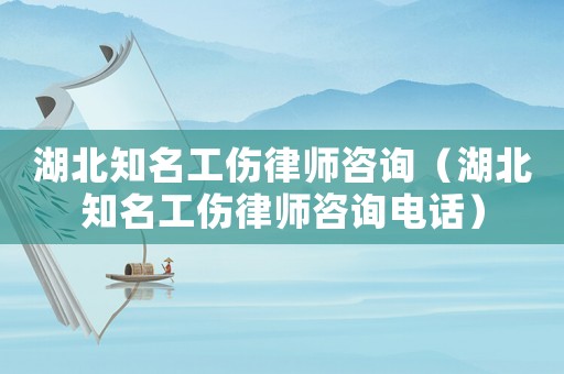湖北知名工傷律師咨詢（湖北知名工傷律師咨詢電話）