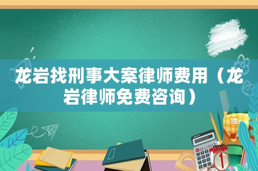 龍巖找刑事大案律師費用（龍巖律師免費咨詢）
