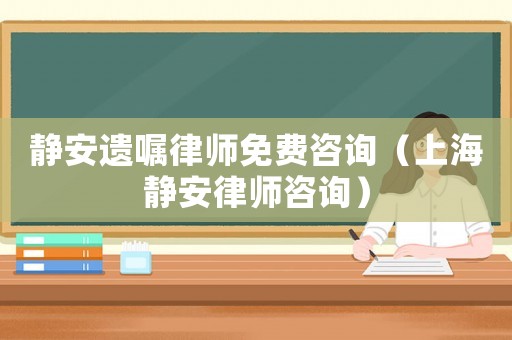 靜安遺囑律師免費咨詢（上海靜安律師咨詢）