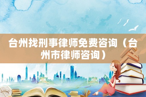 臺(tái)州找刑事律師免費(fèi)咨詢（臺(tái)州市律師咨詢）