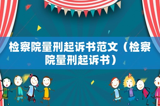 檢察院量刑起訴書范文（檢察院量刑起訴書）