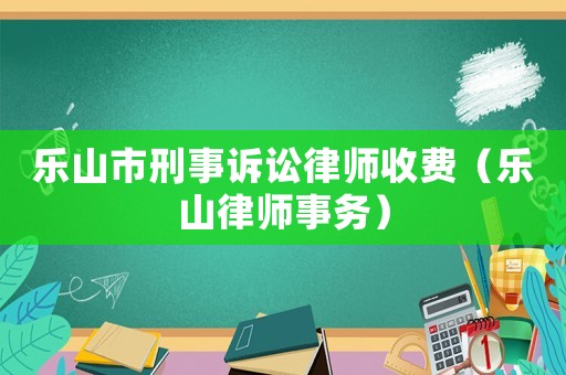 樂山市刑事訴訟律師收費（樂山律師事務）
