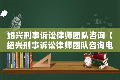 紹興刑事訴訟律師團隊咨詢（紹興刑事訴訟律師團隊咨詢電話）