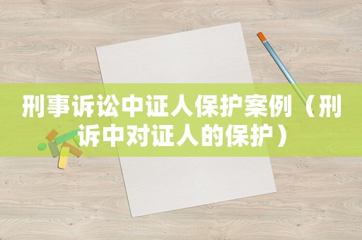 刑事訴訟中證人保護案例（刑訴中對證人的保護）