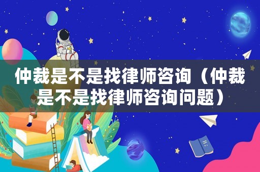仲裁是不是找律師咨詢（仲裁是不是找律師咨詢問題）
