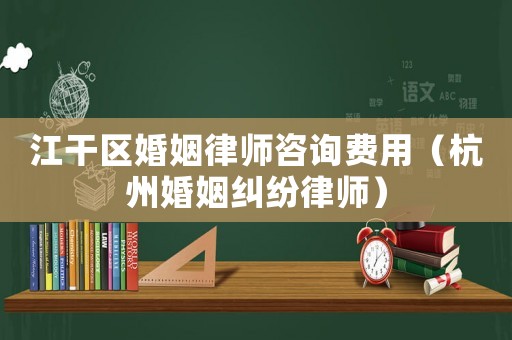 江干區婚姻律師咨詢費用（杭州婚姻糾紛律師）