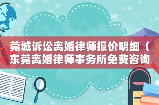 莞城訴訟離婚律師報價明細（東莞離婚律師事務所免費咨詢）