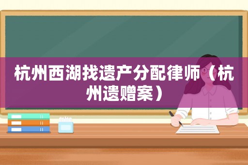 杭州西湖找遺產分配律師（杭州遺贈案）